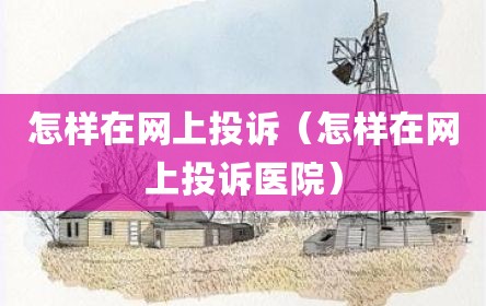 怎样在网上投诉（怎样在网上投诉医院）