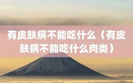 有皮肤病不能吃什么（有皮肤病不能吃什么肉类）