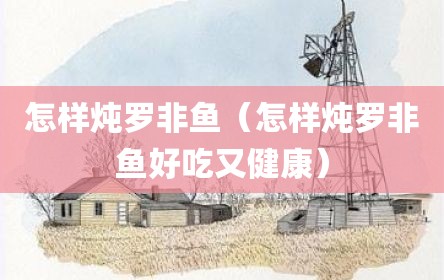 怎样炖罗非鱼（怎样炖罗非鱼好吃又健康）