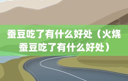 蚕豆吃了有什么好处（火烧蚕豆吃了有什么好处）
