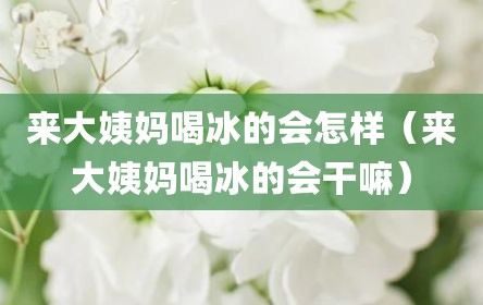 来大姨妈喝冰的会怎样（来大姨妈喝冰的会干嘛）