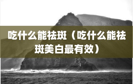 吃什么能祛斑（吃什么能祛斑美白最有效）