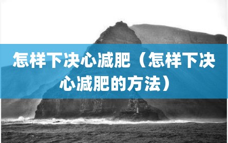 怎样下决心减肥（怎样下决心减肥的方法）