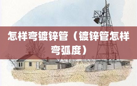 怎样弯镀锌管（镀锌管怎样弯弧度）