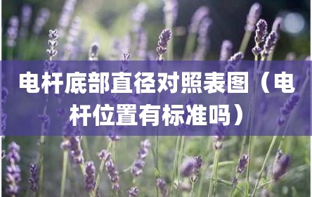 电杆底部直径对照表图（电杆位置有标准吗）