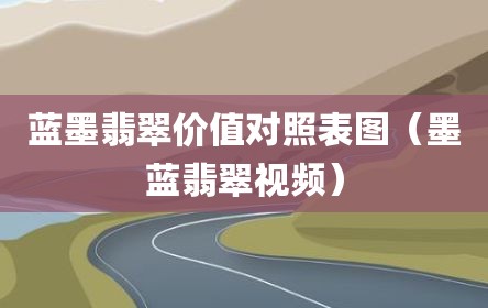 蓝墨翡翠价值对照表图（墨蓝翡翠视频）