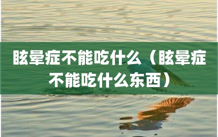 眩晕症不能吃什么（眩晕症不能吃什么东西）