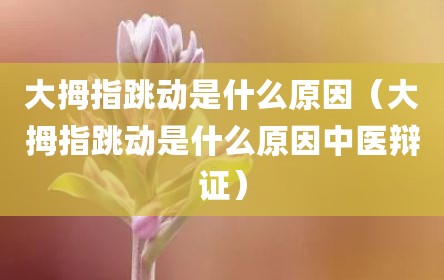 大拇指跳动是什么原因（大拇指跳动是什么原因中医辩证）