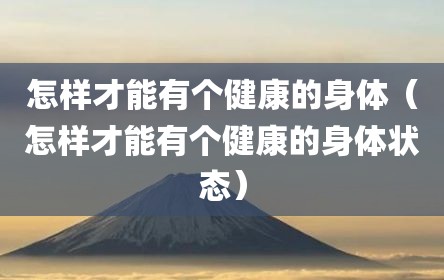 怎样才能有个健康的身体（怎样才能有个健康的身体状态）