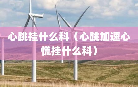 心跳挂什么科（心跳加速心慌挂什么科）