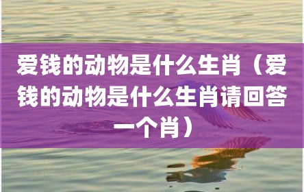 爱钱的动物是什么生肖（爱钱的动物是什么生肖请回答一个肖）