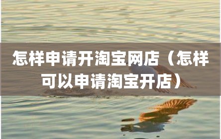 怎样申请开淘宝网店（怎样可以申请淘宝开店）