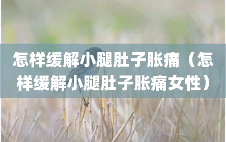 怎样缓解小腿肚子胀痛（怎样缓解小腿肚子胀痛女性）