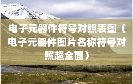 电子元器件符号对照表图（电子元器件图片名称符号对照超全面）