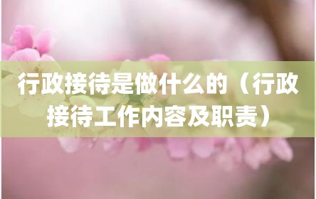行政接待是做什么的（行政接待工作内容及职责）