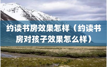 约读书房效果怎样（约读书房对孩子效果怎么样）