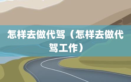 怎样去做代驾（怎样去做代驾工作）