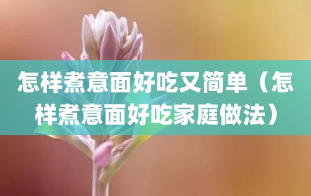 怎样煮意面好吃又简单（怎样煮意面好吃家庭做法）