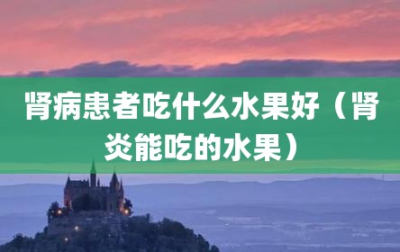 肾病患者吃什么水果好（肾炎能吃的水果）