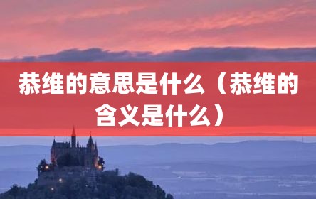 恭维的意思是什么（恭维的含义是什么）