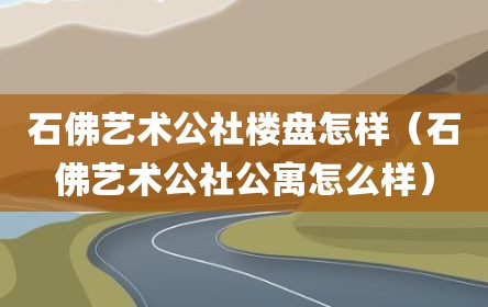 石佛艺术公社楼盘怎样（石佛艺术公社公寓怎么样）