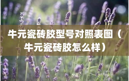 牛元瓷砖胶型号对照表图（牛元瓷砖胶怎么样）
