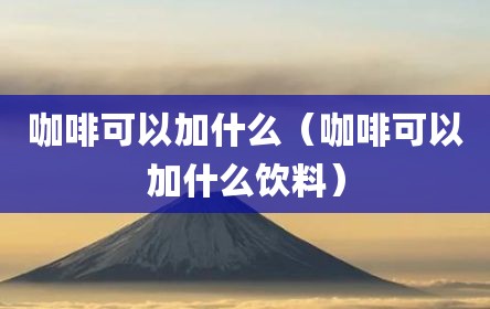 咖啡可以加什么（咖啡可以加什么饮料）