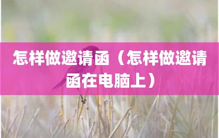 怎样做邀请函（怎样做邀请函在电脑上）