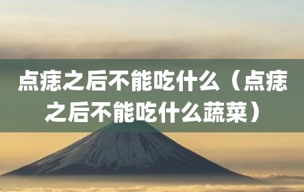 点痣之后不能吃什么（点痣之后不能吃什么蔬菜）