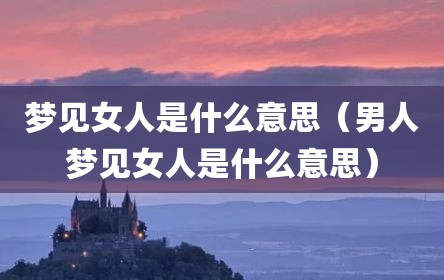 梦见女人是什么意思（男人梦见女人是什么意思）