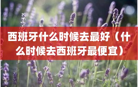 西班牙什么时候去最好（什么时候去西班牙最便宜）