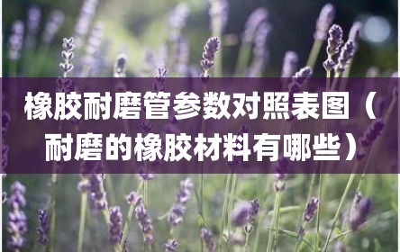 橡胶耐磨管参数对照表图（耐磨的橡胶材料有哪些）