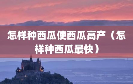 怎样种西瓜使西瓜高产（怎样种西瓜最快）
