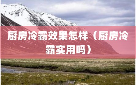 厨房冷霸效果怎样（厨房冷霸实用吗）