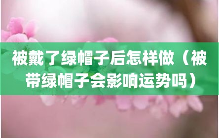 被戴了绿帽子后怎样做（被带绿帽子会影响运势吗）