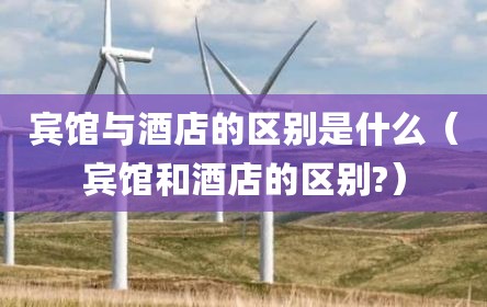 宾馆与酒店的区别是什么（宾馆和酒店的区别?）