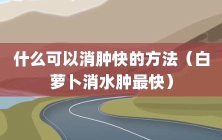 什么可以消肿快的方法（白萝卜消水肿最快）