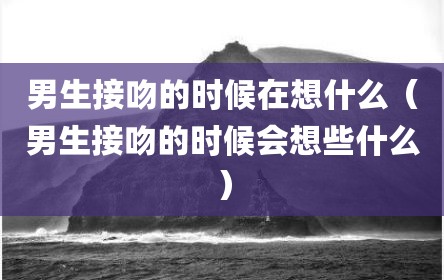 男生接吻的时候在想什么（男生接吻的时候会想些什么）