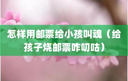 怎样用邮票给小孩叫魂（给孩子烧邮票咋叨咕）