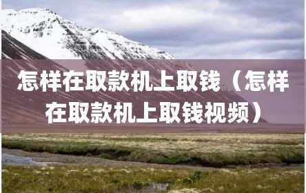 怎样在取款机上取钱（怎样在取款机上取钱视频）