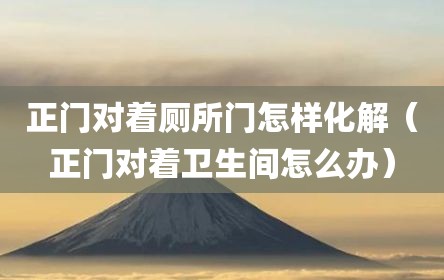 正门对着厕所门怎样化解（正门对着卫生间怎么办）