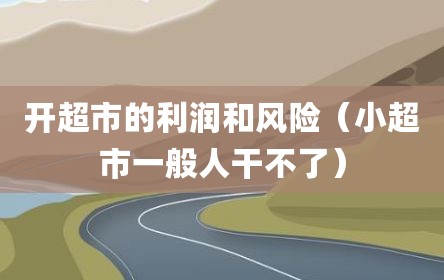 开超市的利润和风险（小超市一般人干不了）