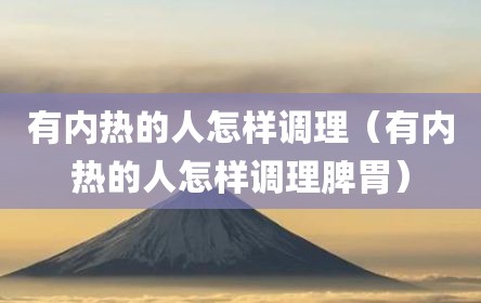 有内热的人怎样调理（有内热的人怎样调理脾胃）