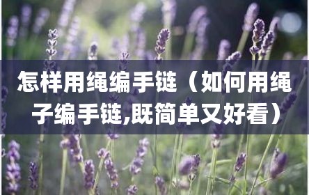 怎样用绳编手链（如何用绳子编手链,既简单又好看）