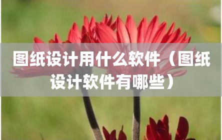图纸设计用什么软件（图纸设计软件有哪些）