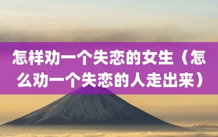 怎样劝一个失恋的女生（怎么劝一个失恋的人走出来）
