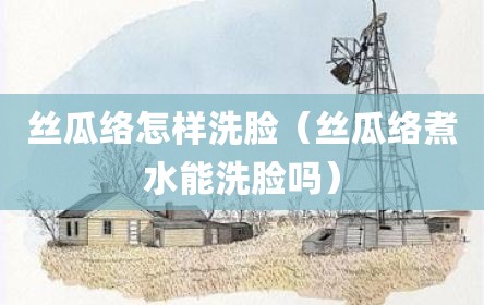 丝瓜络怎样洗脸（丝瓜络煮水能洗脸吗）