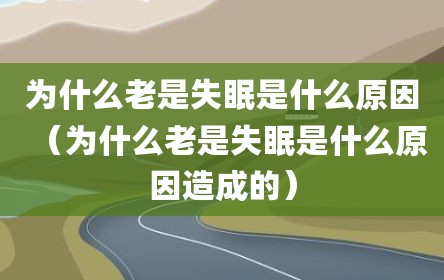 为什么老是失眠是什么原因（为什么老是失眠是什么原因造成的）