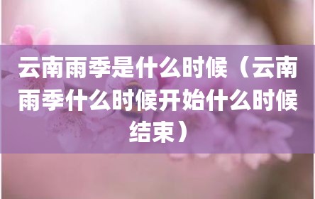 云南雨季是什么时候（云南雨季什么时候开始什么时候结束）