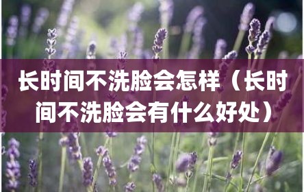 长时间不洗脸会怎样（长时间不洗脸会有什么好处）